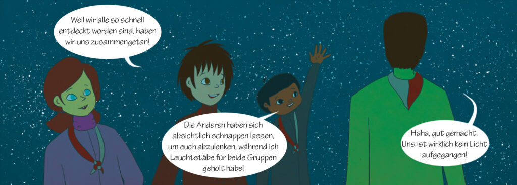 Pfadi: Weil wir alle so schnell entdeckt worden sind, haben wir uns zusammengetan! Tim: Die Anderen haben sich absichtlich schnappen lassen, um euch abzulenken, während ich Leuchtstäbe für beide Gruppen geholt habe! Leiter*in 2: Haha, gut gemacht. Uns ist wirklich kein Licht aufgegangen!